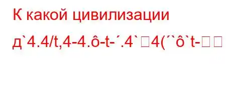 К какой цивилизации д`4.4/t,4-4.-t-.4`4(``t-